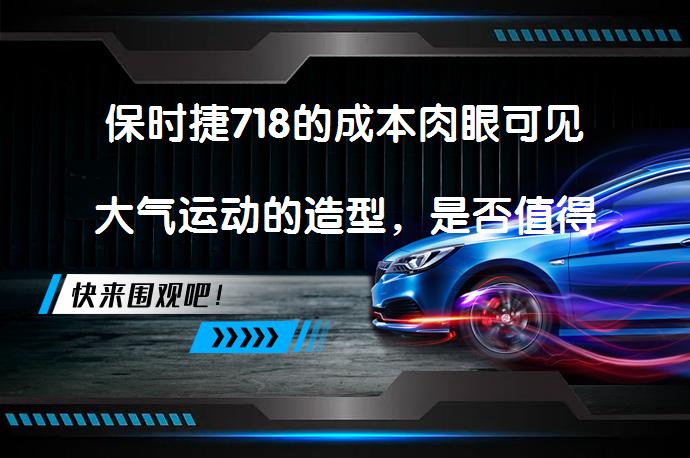 保时捷718的成本肉眼可见大气运动的造型，是否值得一试？_58汽车