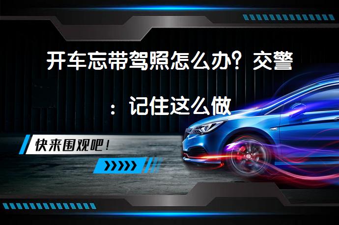 开车忘带驾照怎么办？交警：记住这么做_58汽车