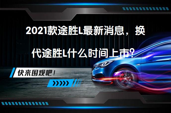 2021款途胜L最新消息，换代途胜L什么时间上市？_58汽车