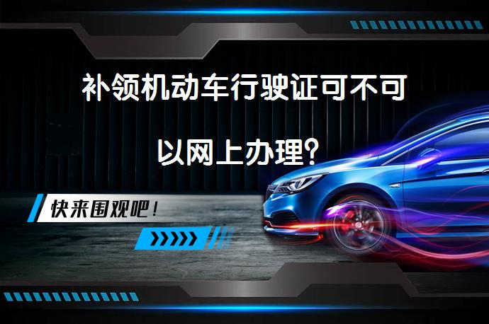 补领机动车行驶证可不可以网上办理？_58汽车