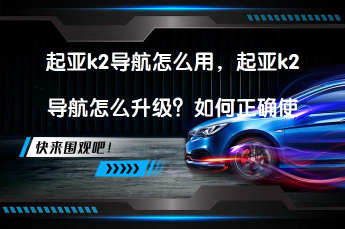 起亚k2导航怎么用，起亚k2导航怎么升级？如何正确使用起亚K2导航系统？_58汽车