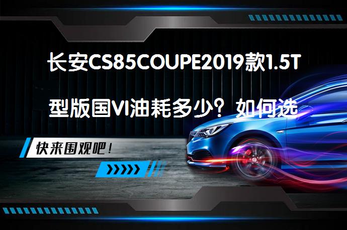 长安CS85COUPE2019款1.5T型版国VI油耗多少？如何选择长安CS85COUPE购车手册_58汽车