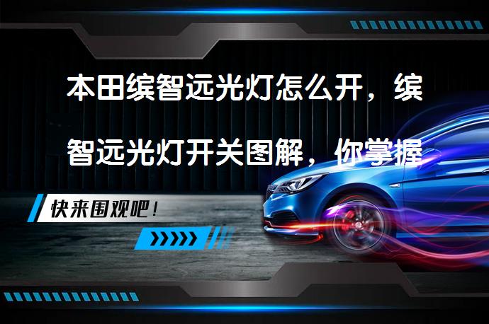 本田缤智远光灯怎么开，缤智远光灯开关图解，你掌握了吗？_58汽车