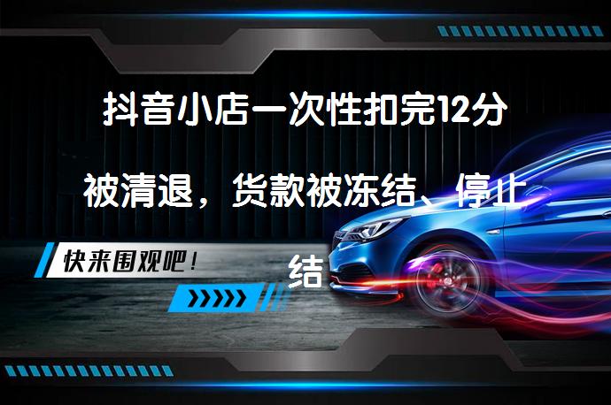 抖音小店一次性扣完12分被清退，货款被冻结、停止结算！小店被清退了怎么办？还能挽回吗？_58汽车