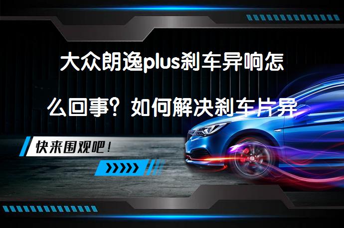 大众朗逸plus刹车异响怎么回事？如何解决刹车片异响问题？_58汽车