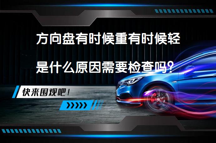 方向盘有时候重有时候轻是什么原因需要检查吗？_58汽车