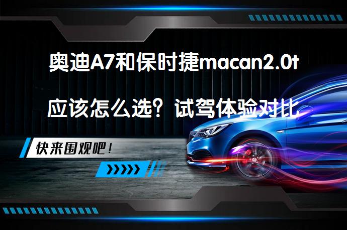 奥迪A7和保时捷macan2.0t应该怎么选？试驾体验对比分析_58汽车