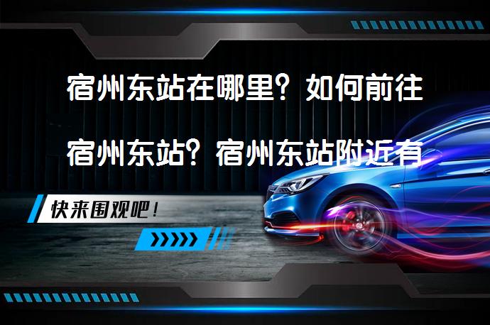 宿州东站在哪里？如何前往宿州东站？宿州东站附近有哪些设施？_58汽车