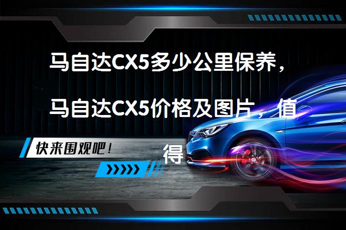 马自达CX5多少公里保养，马自达CX5价格及图片，值得选择吗？_58汽车