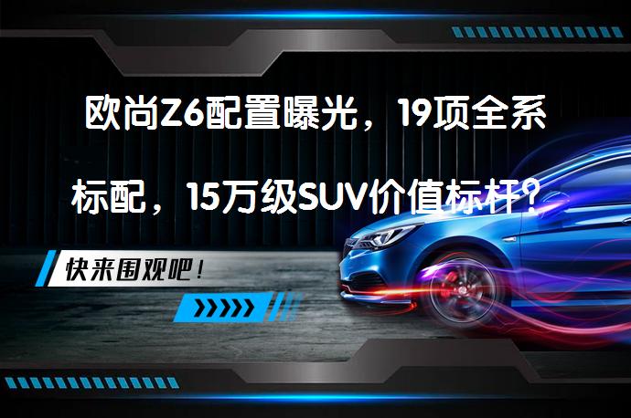 欧尚Z6配置曝光，19项全系标配，15万级SUV价值标杆？_58汽车