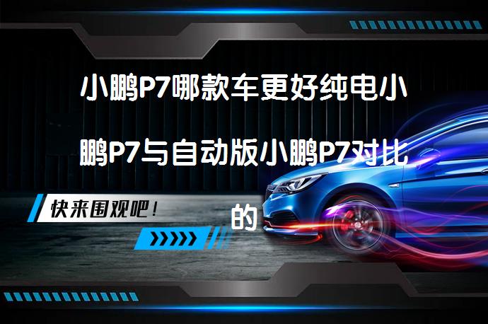 小鹏P7哪款车更好纯电小鹏P7与自动版小鹏P7对比的区别？_58汽车