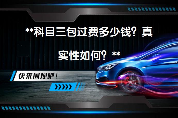 **科目三包过费多少钱？真实性如何？**_58汽车