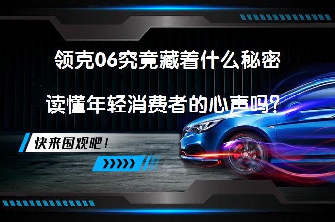 领克06究竟藏着什么秘密读懂年轻消费者的心声吗？_58汽车