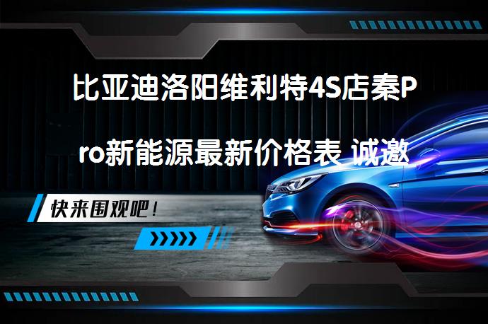 比亚迪洛阳维利特4S店秦Pro新能源最新价格表 诚邀莅临体验 有优惠吗_58汽车
