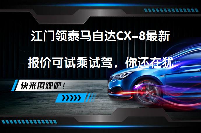 江门领泰马自达CX-8最新报价可试乘试驾，你还在犹豫吗？_58汽车