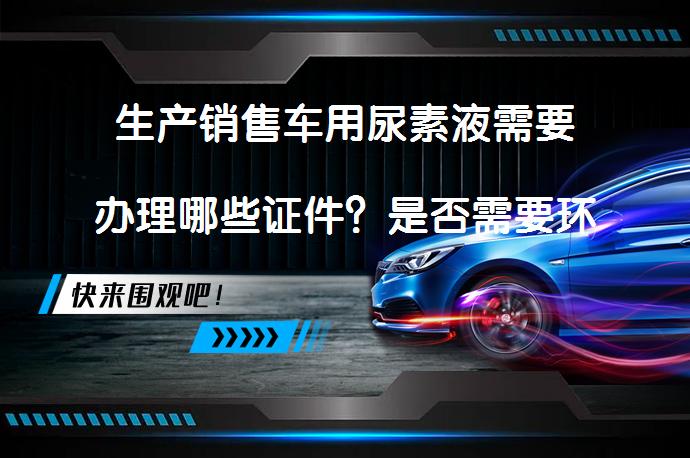 生产销售车用尿素液需要办理哪些证件？是否需要环评资质？_58汽车