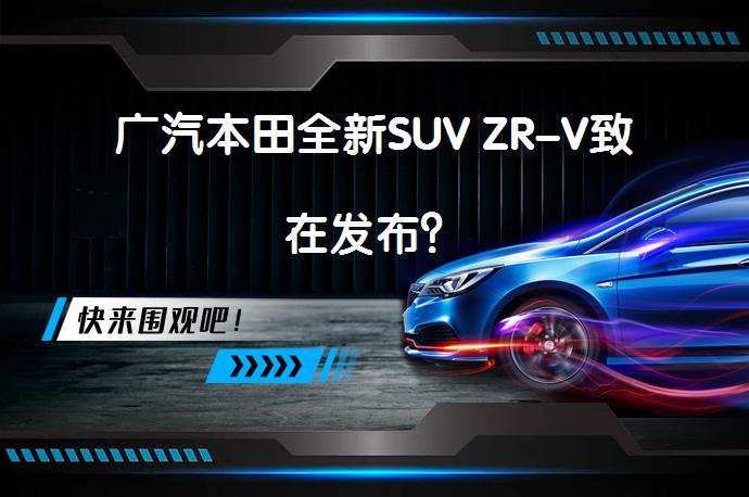 广汽本田全新SUV ZR-V致在发布？_58汽车