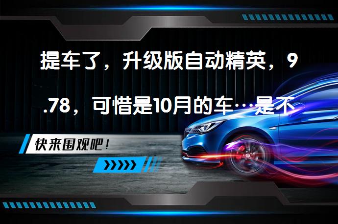 提车了，升级版自动精英，9.78，可惜是10月的车…是不是太？值得买吗？_58汽车