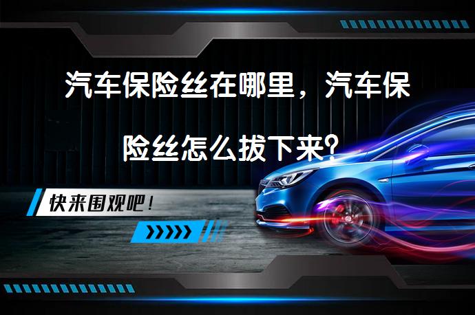 汽车保险丝在哪里，汽车保险丝怎么拔下来？_58汽车