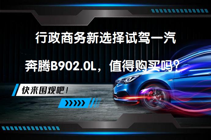 行政商务新选择试驾一汽奔腾B902.0L，值得购买吗？_58汽车