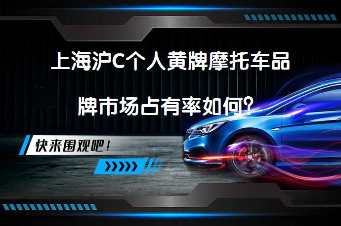 上海沪C个人黄牌摩托车品牌市场占有率如何？_58汽车