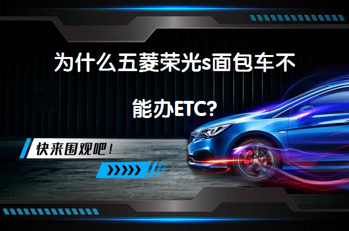 为什么五菱荣光s面包车不能办ETC?_58汽车