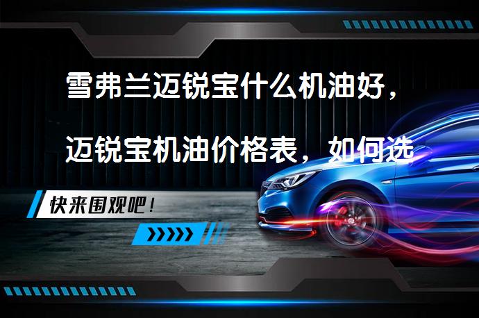雪弗兰迈锐宝什么机油好，迈锐宝机油价格表，如何选择合适机油？_58汽车
