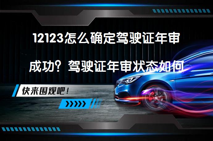 12123怎么确定驾驶证年审成功？驾驶证年审状态如何查询？_58汽车