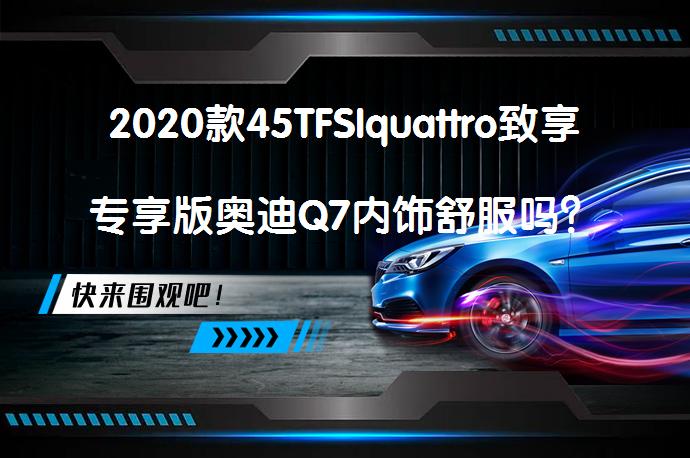 2020款45TFSIquattro致享专享版奥迪Q7内饰舒服吗？_58汽车