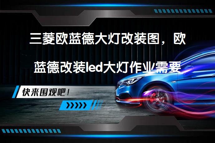 三菱欧蓝德大灯改装图，欧蓝德改装led大灯作业需要注意什么？_58汽车
