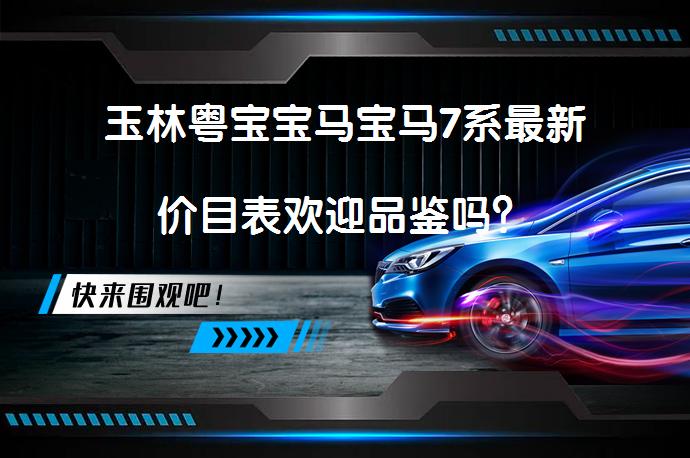 玉林粤宝宝马宝马7系最新价目表欢迎品鉴吗？_58汽车