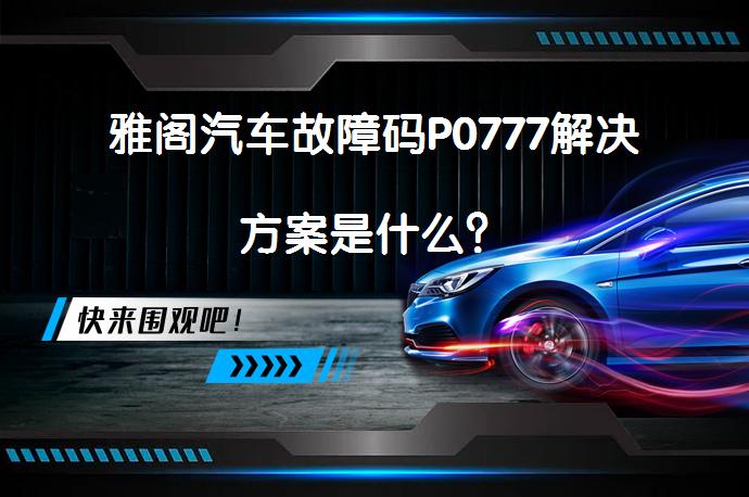 雅阁汽车故障码P0777解决方案是什么？_58汽车