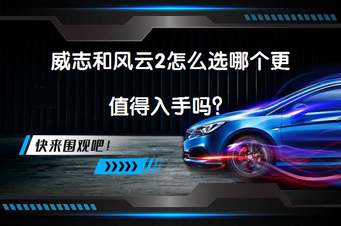 威志和风云2怎么选哪个更值得入手吗？_58汽车