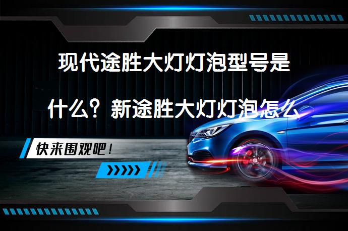 现代途胜大灯灯泡型号是什么？新途胜大灯灯泡怎么更换？_58汽车
