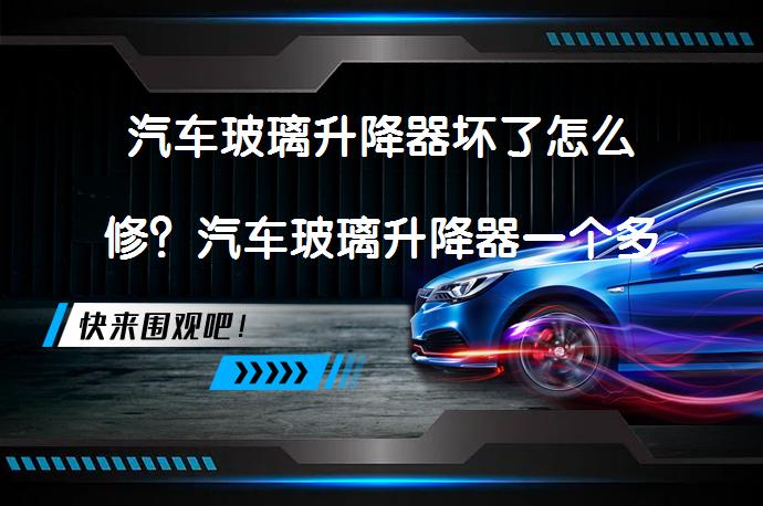 汽车玻璃升降器坏了怎么修？汽车玻璃升降器一个多少钱？买车窗玻璃升降器多少钱合适？_58汽车