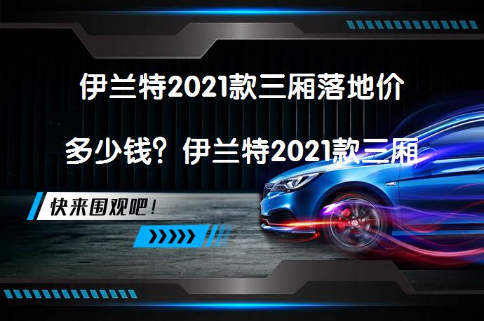 伊兰特2021款三厢落地价多少钱？伊兰特2021款三厢落地价及配置详解_58汽车