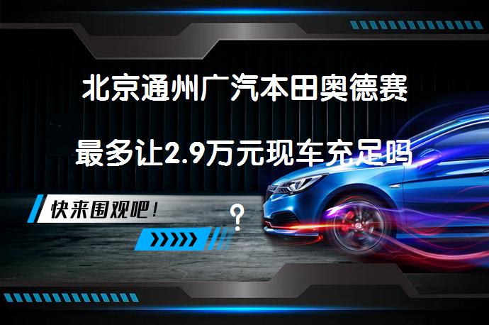 北京通州广汽本田奥德赛最多让2.9万元现车充足吗？_58汽车