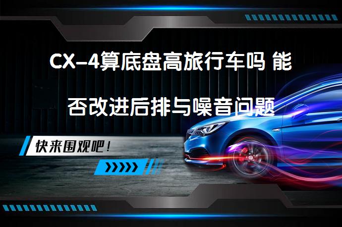 CX-4算底盘高旅行车吗 能否改进后排与噪音问题_58汽车