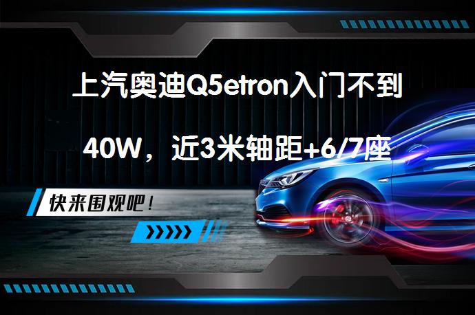 上汽奥迪Q5etron入门不到40W，近3米轴距+6/7座_58汽车