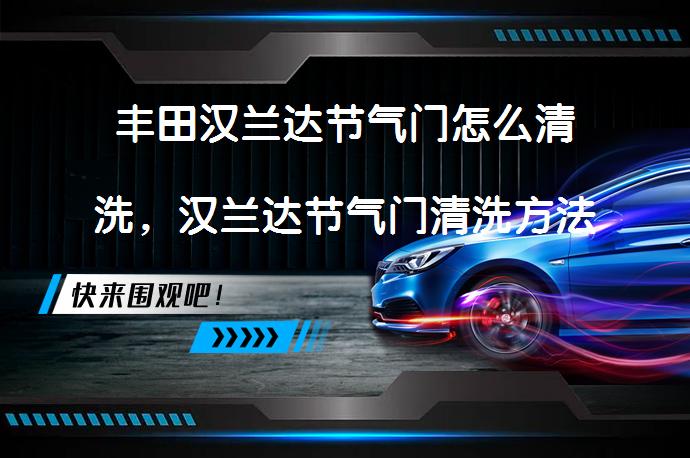 丰田汉兰达节气门怎么清洗，汉兰达节气门清洗方法你知道吗？_58汽车