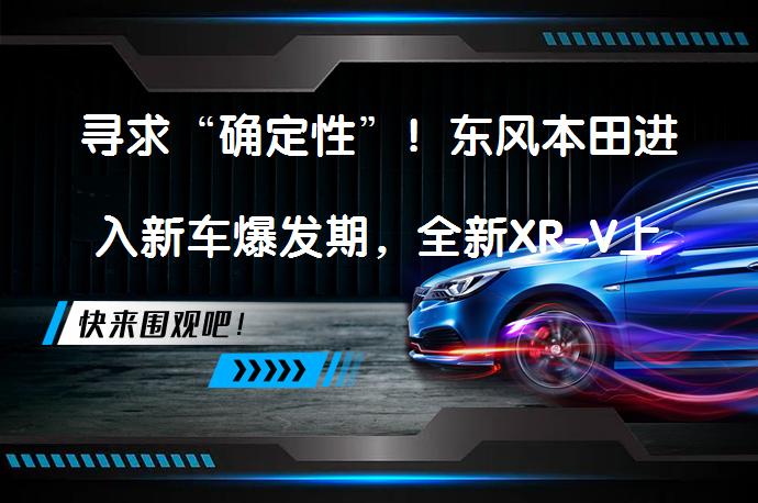 寻求“确定性”！东风本田进入新车爆发期，全新XR-V上市了吗？_58汽车