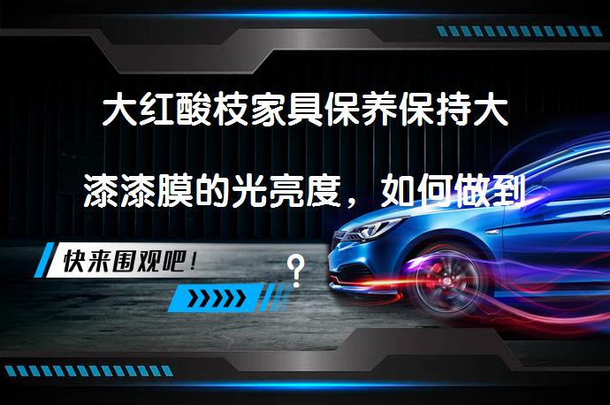 大红酸枝家具保养保持大漆漆膜的光亮度，如何做到？_58汽车