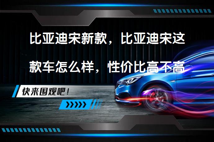 比亚迪宋新款，比亚迪宋这款车怎么样，性价比高不高吗？_58汽车