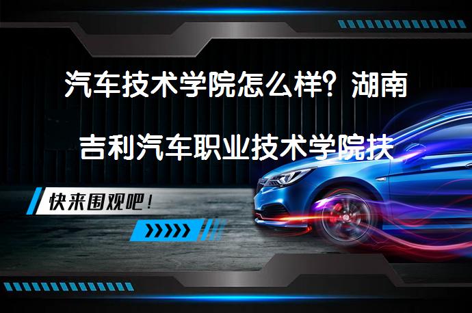 汽车技术学院怎么样？湖南吉利汽车职业技术学院扶贫成果如何？_58汽车