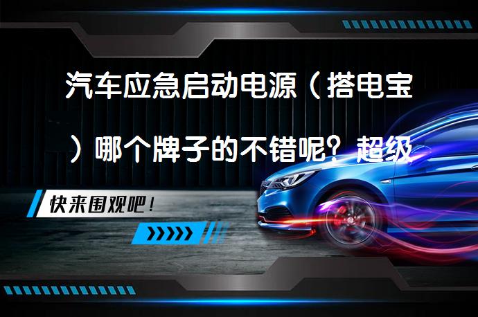 汽车应急启动电源（搭电宝）哪个牌子的不错呢？超级电容是否更安全？_58汽车