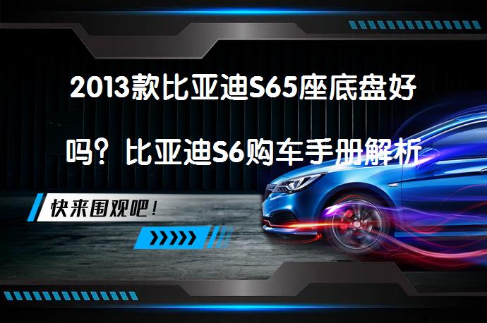 2013款比亚迪S65座底盘好吗？比亚迪S6购车手册解析_58汽车