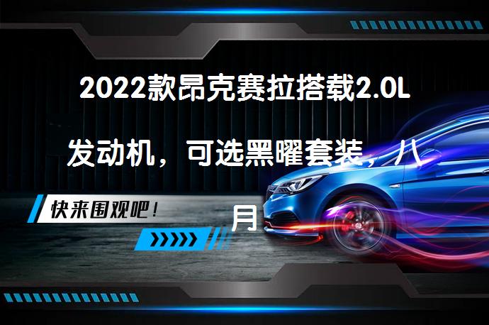 2022款昂克赛拉搭载2.0L发动机，可选黑曜套装，八月十六日上市！这是真的吗？_58汽车