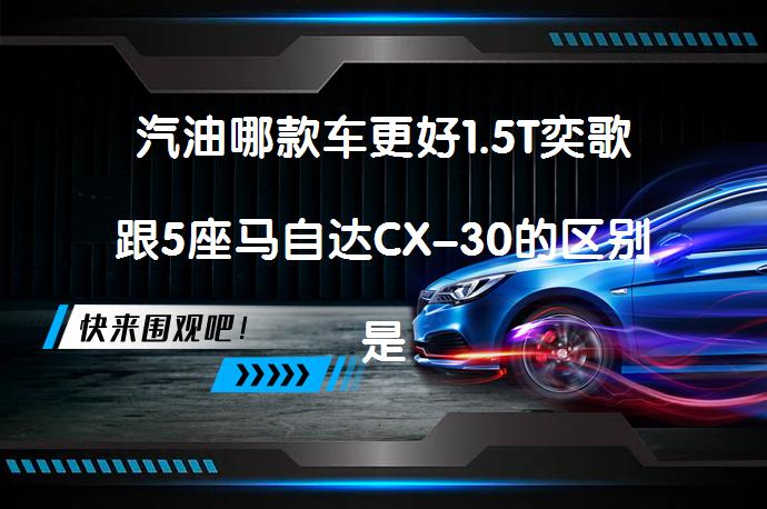 汽油哪款车更好1.5T奕歌跟5座马自达CX-30的区别是什么？_58汽车