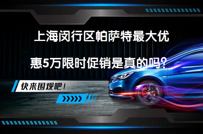 上海闵行区帕萨特最大优惠5万限时促销是真的吗？_58汽车