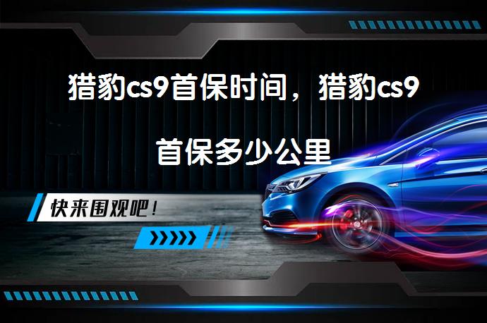 猎豹cs9首保时间，猎豹cs9首保多少公里_58汽车